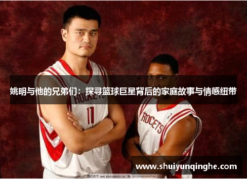 姚明与他的兄弟们：探寻篮球巨星背后的家庭故事与情感纽带