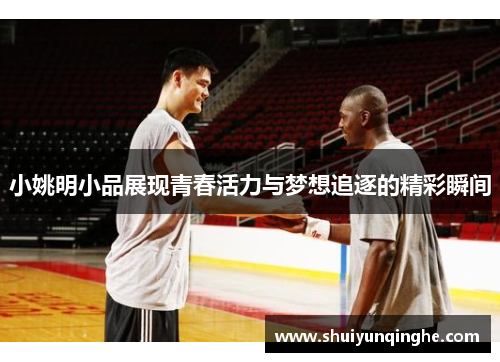小姚明小品展现青春活力与梦想追逐的精彩瞬间