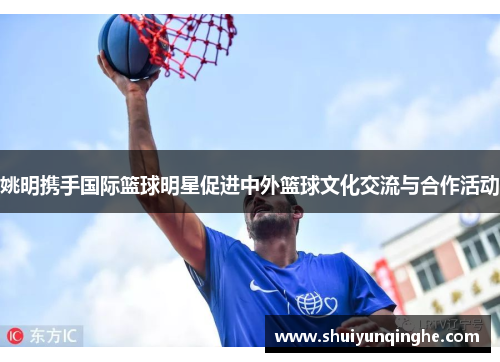姚明携手国际篮球明星促进中外篮球文化交流与合作活动