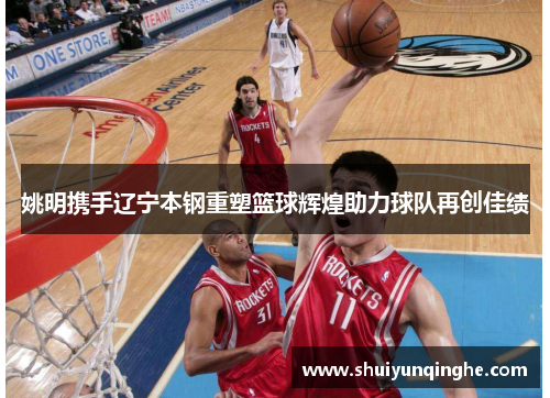 姚明携手辽宁本钢重塑篮球辉煌助力球队再创佳绩