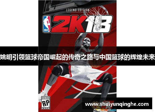 姚明引领篮球帝国崛起的传奇之路与中国篮球的辉煌未来