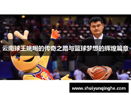 云南球王姚明的传奇之路与篮球梦想的辉煌篇章