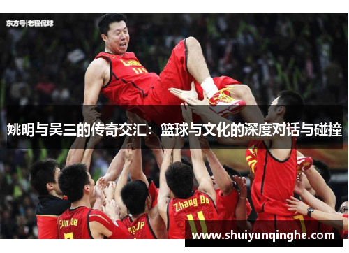 姚明与吴三的传奇交汇：篮球与文化的深度对话与碰撞