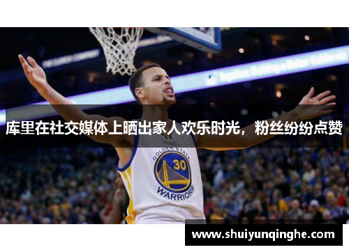 库里在社交媒体上晒出家人欢乐时光，粉丝纷纷点赞