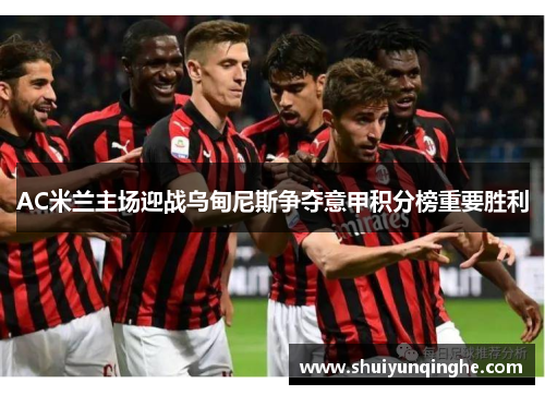 AC米兰主场迎战乌甸尼斯争夺意甲积分榜重要胜利