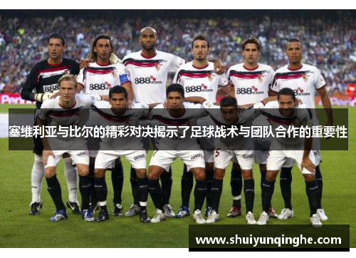 塞维利亚与比尔的精彩对决揭示了足球战术与团队合作的重要性