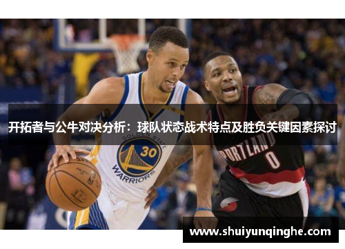 开拓者与公牛对决分析：球队状态战术特点及胜负关键因素探讨