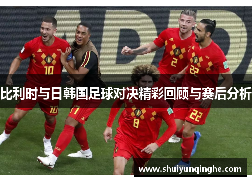比利时与日韩国足球对决精彩回顾与赛后分析