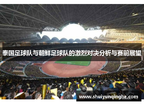 泰国足球队与朝鲜足球队的激烈对决分析与赛前展望